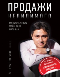 Продажи невидимого. Продавать услуги легко, если знать как - Мурат Тургунов
