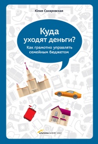 Куда уходят деньги. Как грамотно управлять семейным бюджетом - Юлия Сахаровская