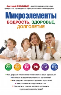 Микроэлементы. Бодрость, здоровье, долголетие - Анатолий Скальный