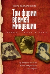 Три фурии времен минувших. Хроники страсти и бунта. Лу Андреас-Саломе, Нина Петровская, Лиля Брик - Игорь Талалаевский