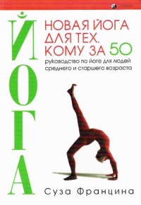 Новая йога для тех, кому за 50: обратите вспять процессы старения. Руководство по йоге для людей среднего и старшего возраста - Суза Францина