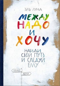 Между надо и хочу. Найди свой путь и следуй ему - Эль Луна