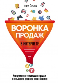Воронка продаж в интернете. Инструменты автоматизации продаж и повышения среднего чека в бизнесе - Мария Солодар