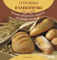 Готовим в хлебопечке. Лучшие рецепты и секреты домашней кухни - А. Шумов