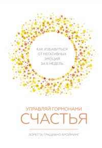 Управляй гормонами счастья. Как избавиться от негативных эмоций за 6 недель - Лоретта Грациано Бройнинг