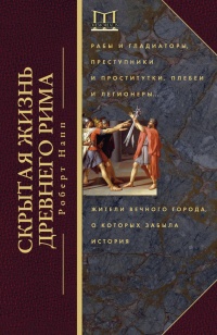 Скрытая Жизнь Древнего Рима. Рабы и гладиаторы, преступники и проститутки, плебеи и легионеры... - Роберт Напп