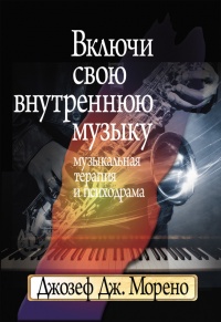 Включи свою внутреннюю музыку. Музыкальная терапия и психодрама - Джозеф Дж. Морено