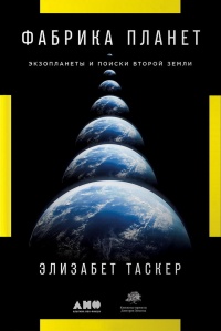 Фабрика планет. Экзопланеты и поиски второй Земли - Элизабет Таскер
