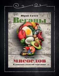 Веганы против мясоедов. В поисках золотой середины  - Юрий Гичев