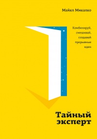 Тайный эксперт. Комбинируй, смешивай, создавай прорывные идеи - Майкл Микалко