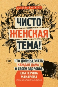 Чисто женская тема! Что должна знать каждая дама о своем здоровье - Екатерина Макарова