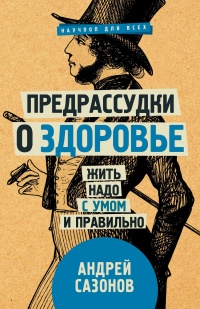 Предрассудки о здоровье. Жить надо с умом и правильно - Андрей Сазонов